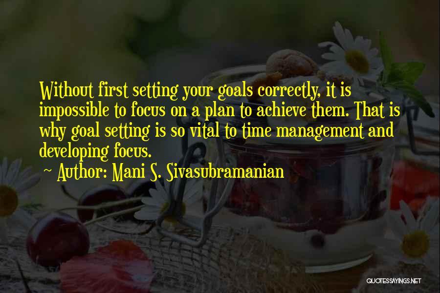 Mani S. Sivasubramanian Quotes: Without First Setting Your Goals Correctly, It Is Impossible To Focus On A Plan To Achieve Them. That Is Why