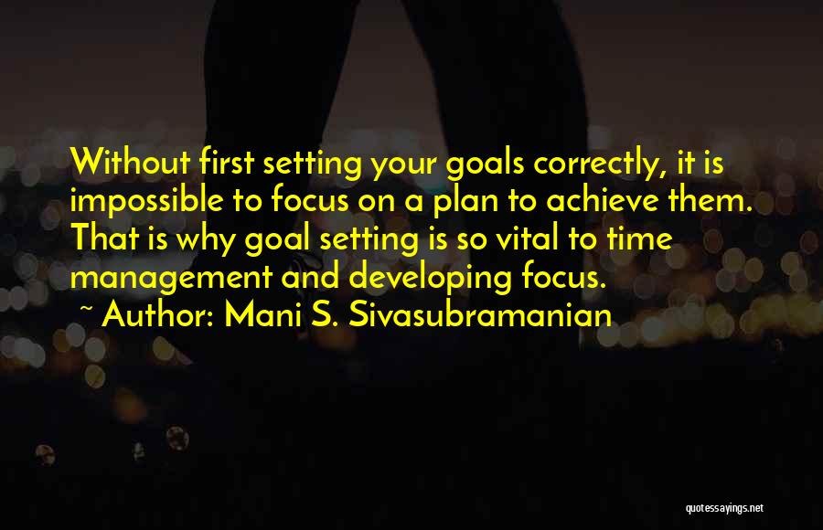 Mani S. Sivasubramanian Quotes: Without First Setting Your Goals Correctly, It Is Impossible To Focus On A Plan To Achieve Them. That Is Why