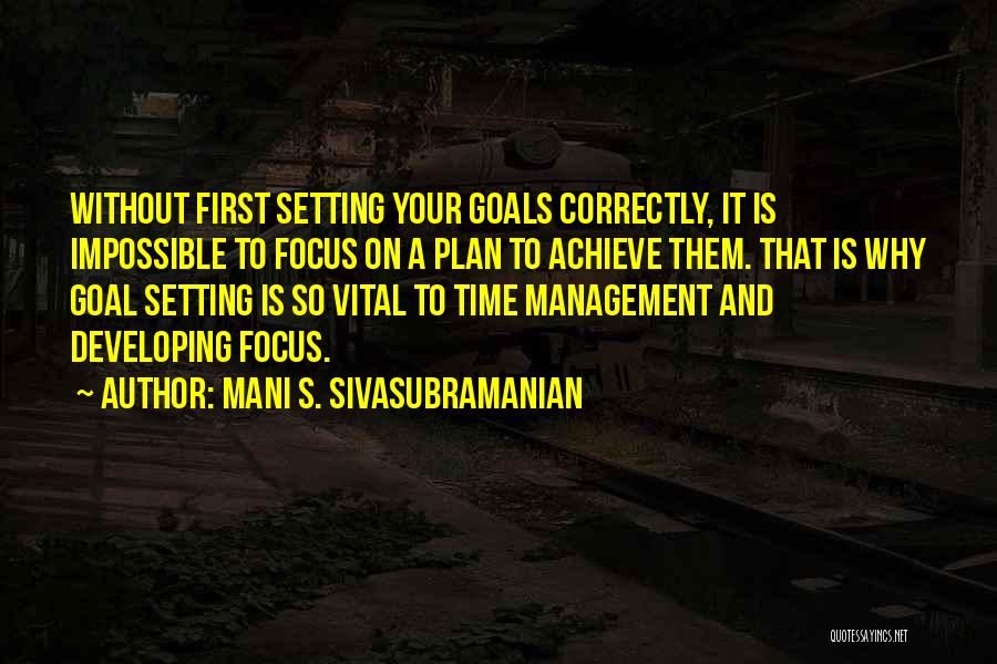 Mani S. Sivasubramanian Quotes: Without First Setting Your Goals Correctly, It Is Impossible To Focus On A Plan To Achieve Them. That Is Why