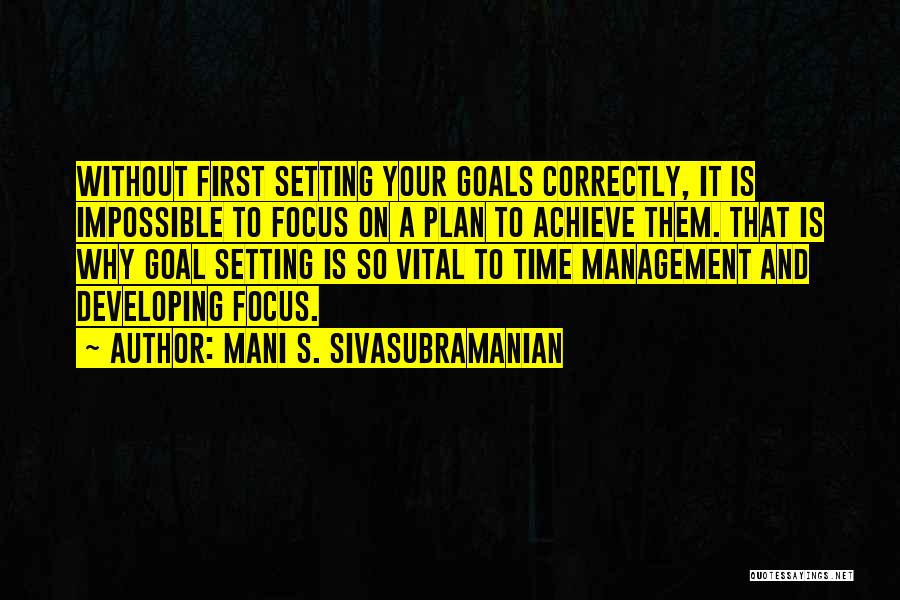 Mani S. Sivasubramanian Quotes: Without First Setting Your Goals Correctly, It Is Impossible To Focus On A Plan To Achieve Them. That Is Why