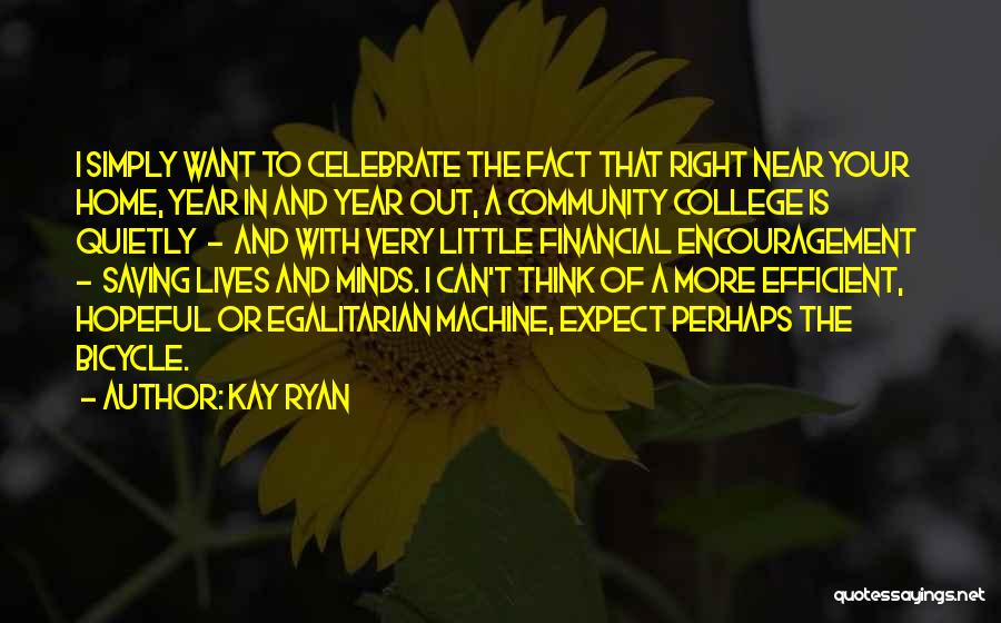 Kay Ryan Quotes: I Simply Want To Celebrate The Fact That Right Near Your Home, Year In And Year Out, A Community College