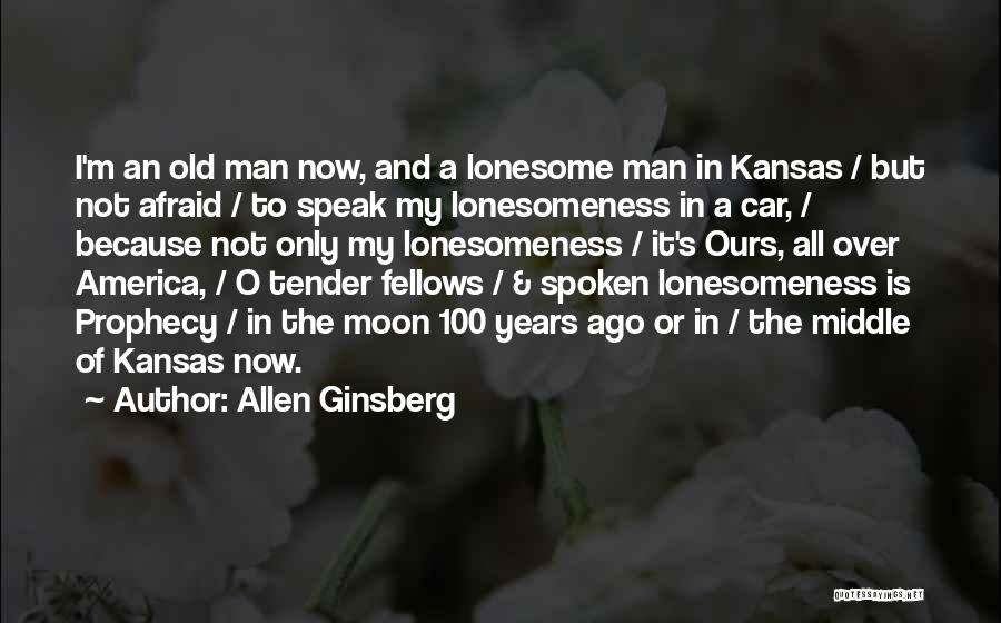 Allen Ginsberg Quotes: I'm An Old Man Now, And A Lonesome Man In Kansas / But Not Afraid / To Speak My Lonesomeness