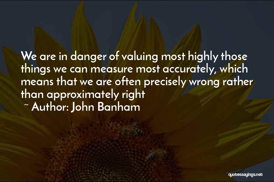 John Banham Quotes: We Are In Danger Of Valuing Most Highly Those Things We Can Measure Most Accurately, Which Means That We Are