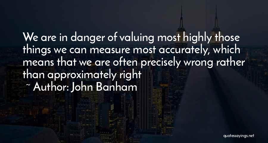 John Banham Quotes: We Are In Danger Of Valuing Most Highly Those Things We Can Measure Most Accurately, Which Means That We Are