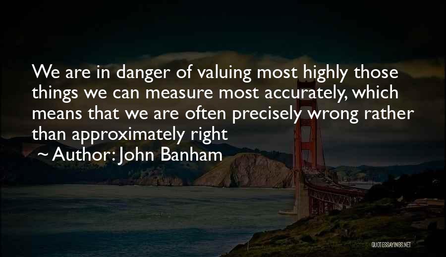 John Banham Quotes: We Are In Danger Of Valuing Most Highly Those Things We Can Measure Most Accurately, Which Means That We Are