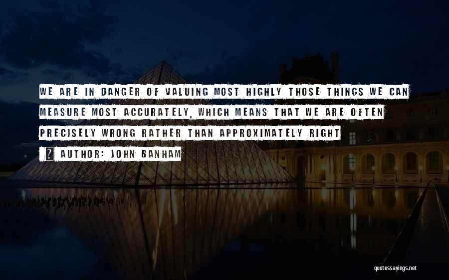 John Banham Quotes: We Are In Danger Of Valuing Most Highly Those Things We Can Measure Most Accurately, Which Means That We Are