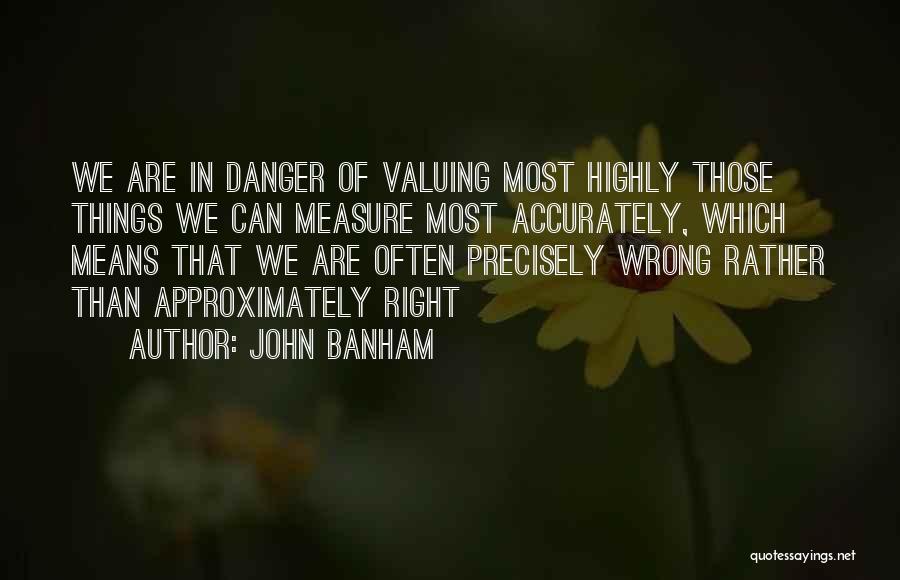 John Banham Quotes: We Are In Danger Of Valuing Most Highly Those Things We Can Measure Most Accurately, Which Means That We Are