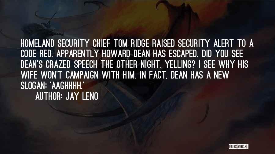 Jay Leno Quotes: Homeland Security Chief Tom Ridge Raised Security Alert To A Code Red. Apparently Howard Dean Has Escaped. Did You See