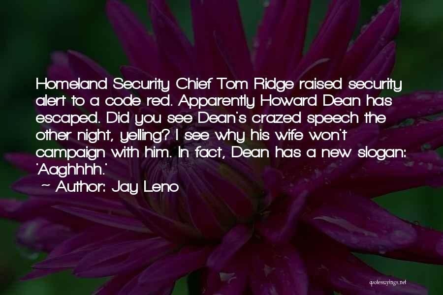 Jay Leno Quotes: Homeland Security Chief Tom Ridge Raised Security Alert To A Code Red. Apparently Howard Dean Has Escaped. Did You See