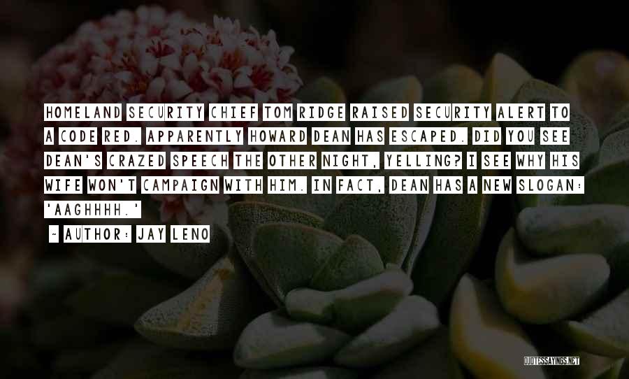 Jay Leno Quotes: Homeland Security Chief Tom Ridge Raised Security Alert To A Code Red. Apparently Howard Dean Has Escaped. Did You See