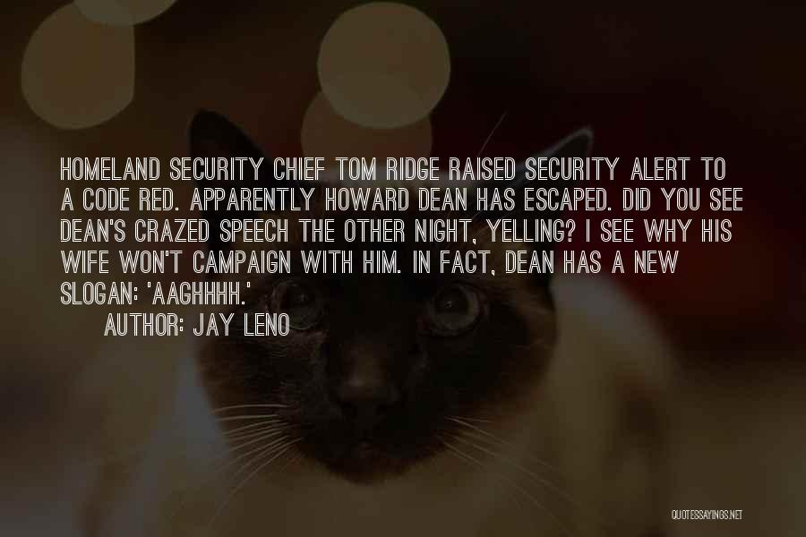 Jay Leno Quotes: Homeland Security Chief Tom Ridge Raised Security Alert To A Code Red. Apparently Howard Dean Has Escaped. Did You See