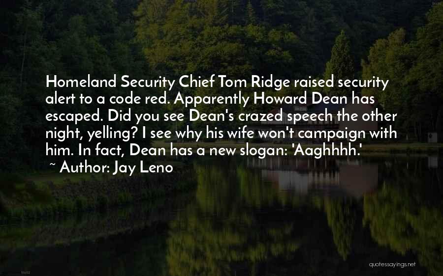 Jay Leno Quotes: Homeland Security Chief Tom Ridge Raised Security Alert To A Code Red. Apparently Howard Dean Has Escaped. Did You See