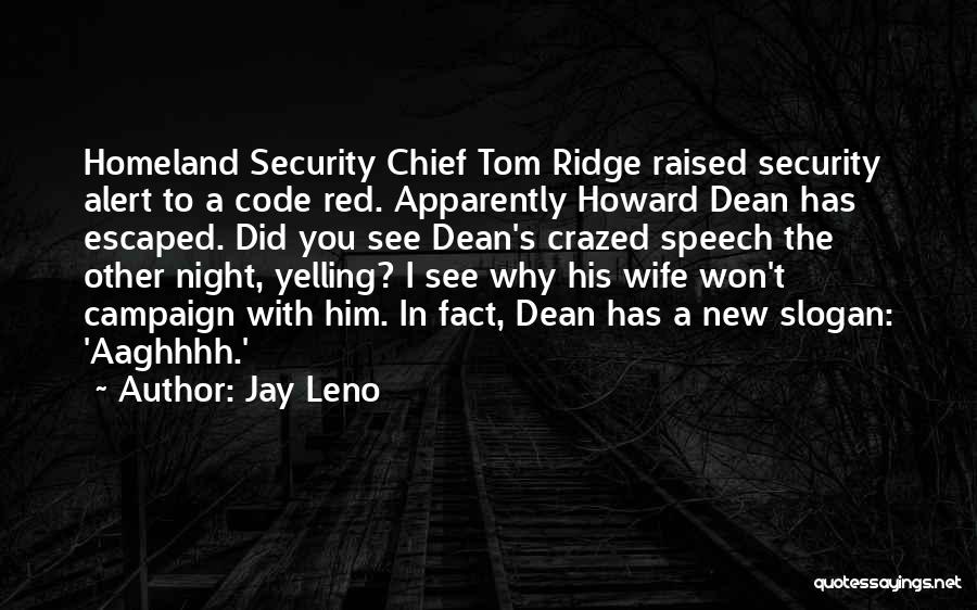 Jay Leno Quotes: Homeland Security Chief Tom Ridge Raised Security Alert To A Code Red. Apparently Howard Dean Has Escaped. Did You See