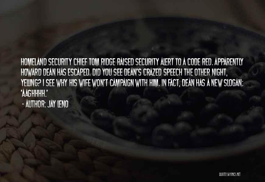 Jay Leno Quotes: Homeland Security Chief Tom Ridge Raised Security Alert To A Code Red. Apparently Howard Dean Has Escaped. Did You See