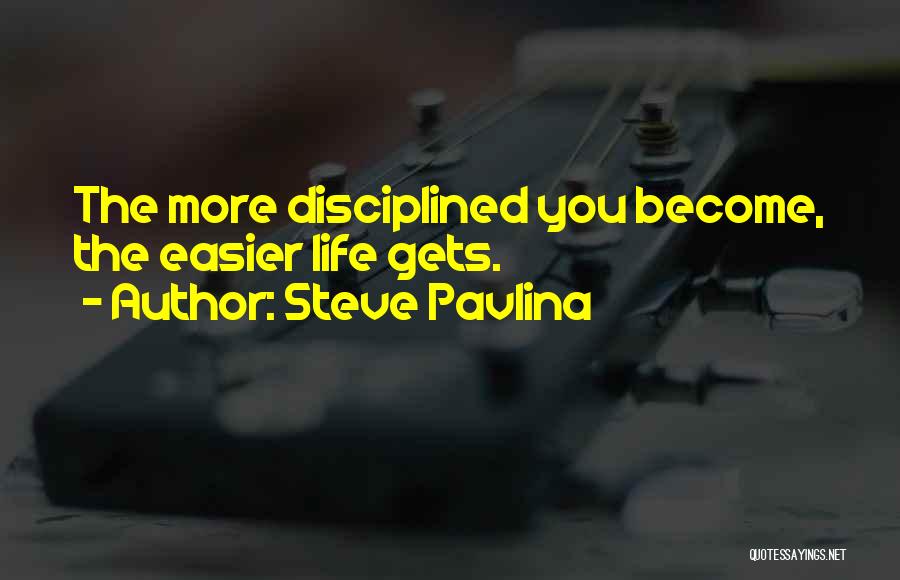 Steve Pavlina Quotes: The More Disciplined You Become, The Easier Life Gets.
