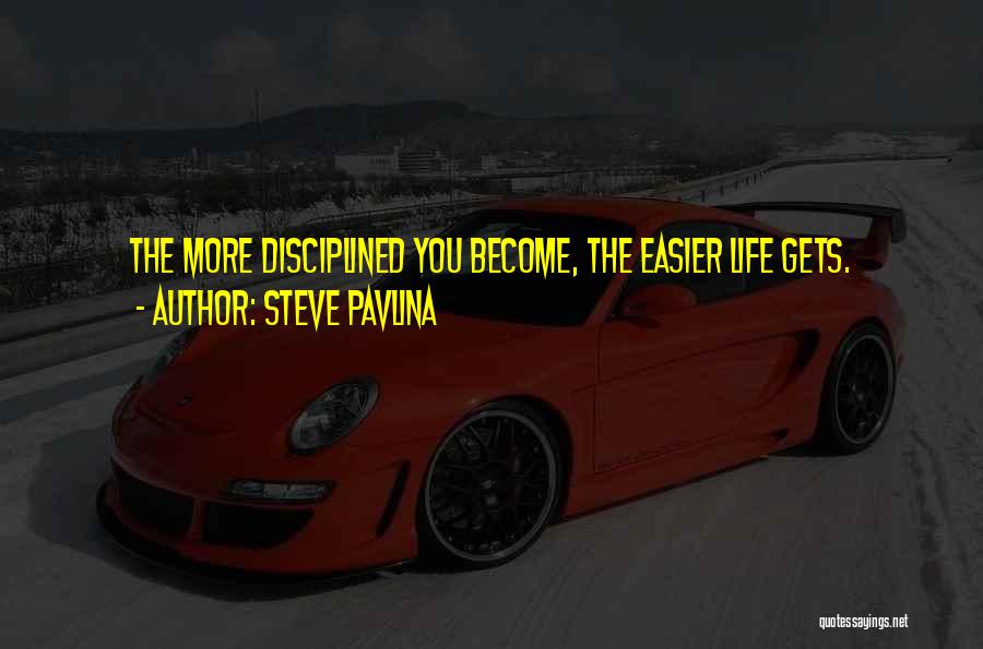 Steve Pavlina Quotes: The More Disciplined You Become, The Easier Life Gets.