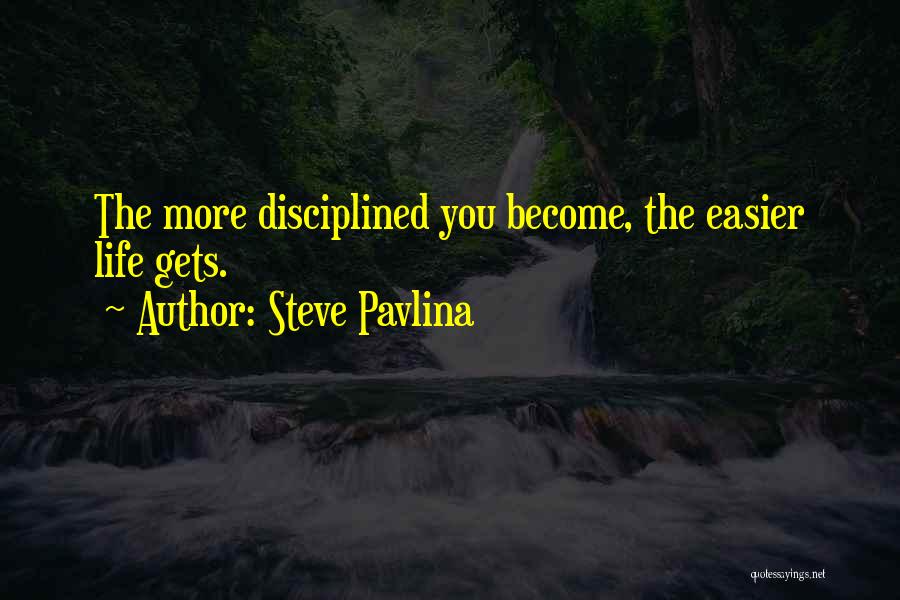 Steve Pavlina Quotes: The More Disciplined You Become, The Easier Life Gets.