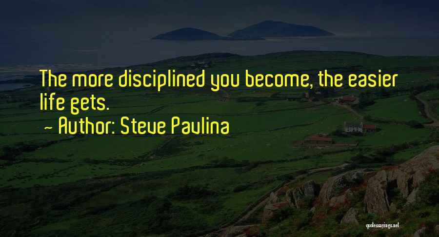 Steve Pavlina Quotes: The More Disciplined You Become, The Easier Life Gets.