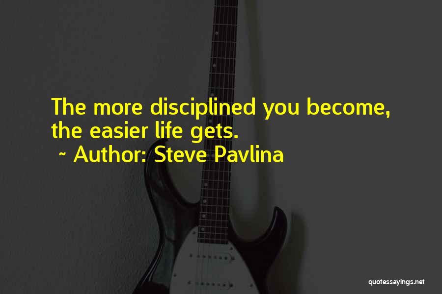 Steve Pavlina Quotes: The More Disciplined You Become, The Easier Life Gets.