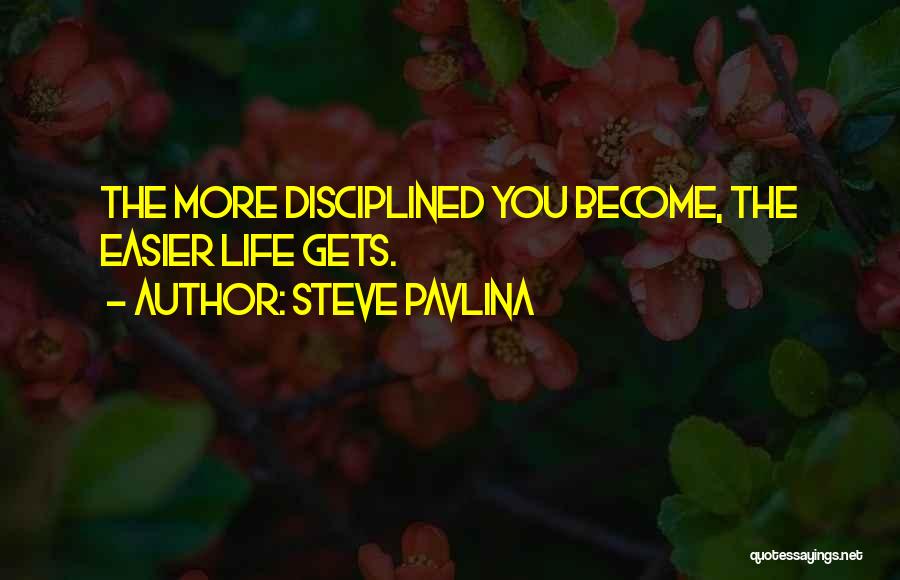 Steve Pavlina Quotes: The More Disciplined You Become, The Easier Life Gets.