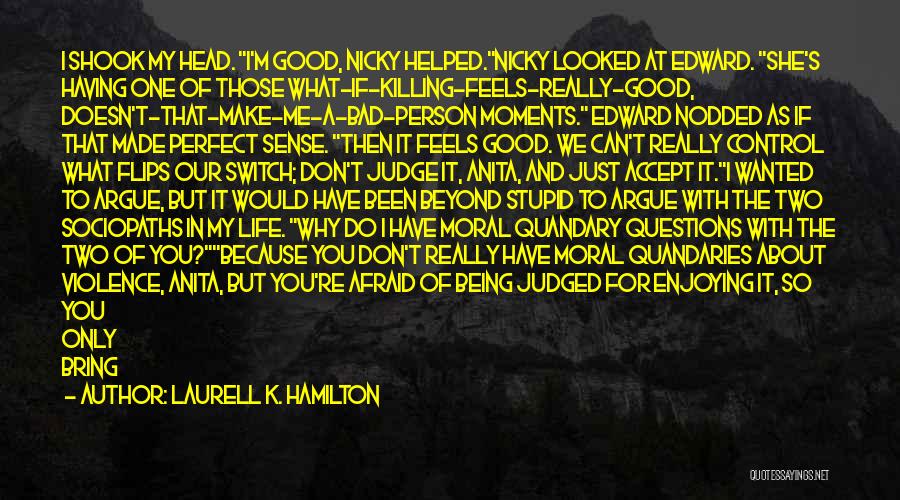 Laurell K. Hamilton Quotes: I Shook My Head. I'm Good, Nicky Helped.nicky Looked At Edward. She's Having One Of Those What-if-killing-feels-really-good, Doesn't-that-make-me-a-bad-person Moments. Edward
