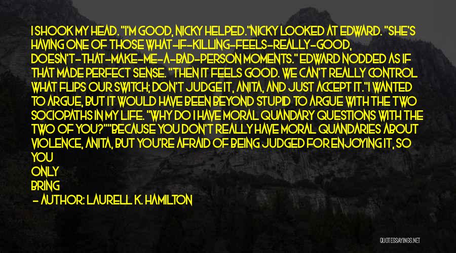 Laurell K. Hamilton Quotes: I Shook My Head. I'm Good, Nicky Helped.nicky Looked At Edward. She's Having One Of Those What-if-killing-feels-really-good, Doesn't-that-make-me-a-bad-person Moments. Edward