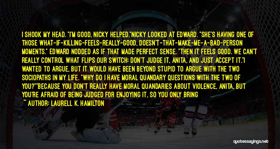 Laurell K. Hamilton Quotes: I Shook My Head. I'm Good, Nicky Helped.nicky Looked At Edward. She's Having One Of Those What-if-killing-feels-really-good, Doesn't-that-make-me-a-bad-person Moments. Edward