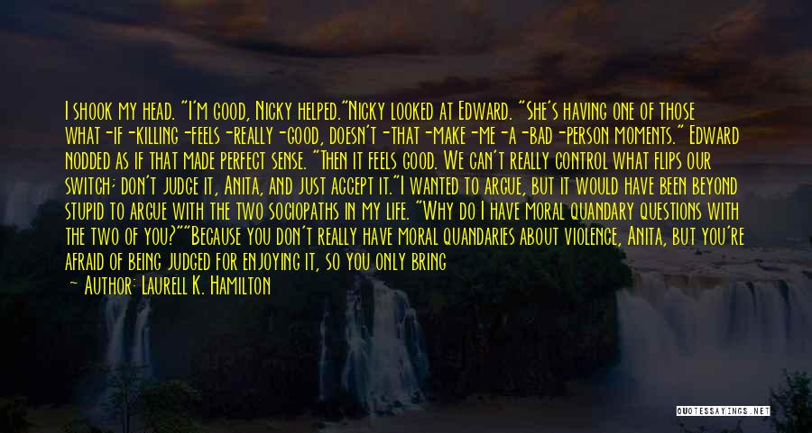 Laurell K. Hamilton Quotes: I Shook My Head. I'm Good, Nicky Helped.nicky Looked At Edward. She's Having One Of Those What-if-killing-feels-really-good, Doesn't-that-make-me-a-bad-person Moments. Edward