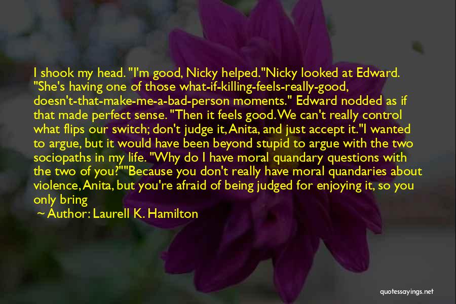 Laurell K. Hamilton Quotes: I Shook My Head. I'm Good, Nicky Helped.nicky Looked At Edward. She's Having One Of Those What-if-killing-feels-really-good, Doesn't-that-make-me-a-bad-person Moments. Edward