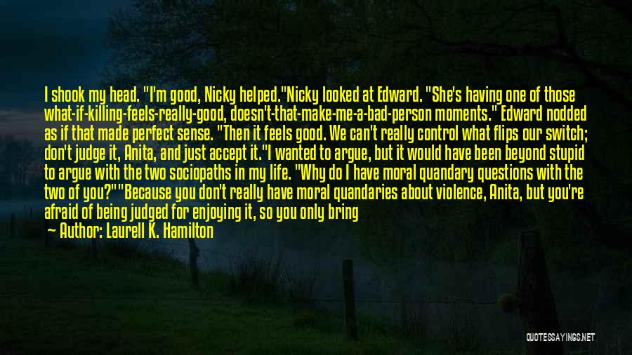 Laurell K. Hamilton Quotes: I Shook My Head. I'm Good, Nicky Helped.nicky Looked At Edward. She's Having One Of Those What-if-killing-feels-really-good, Doesn't-that-make-me-a-bad-person Moments. Edward