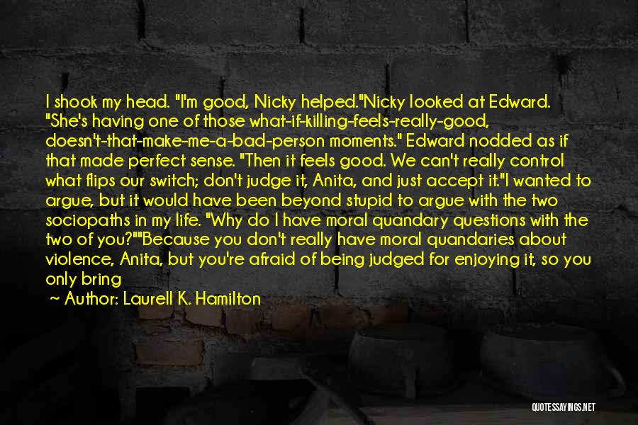 Laurell K. Hamilton Quotes: I Shook My Head. I'm Good, Nicky Helped.nicky Looked At Edward. She's Having One Of Those What-if-killing-feels-really-good, Doesn't-that-make-me-a-bad-person Moments. Edward