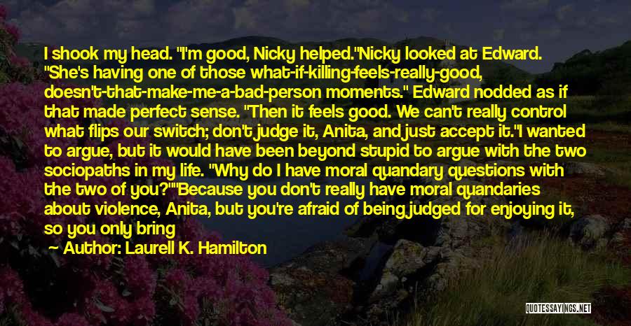 Laurell K. Hamilton Quotes: I Shook My Head. I'm Good, Nicky Helped.nicky Looked At Edward. She's Having One Of Those What-if-killing-feels-really-good, Doesn't-that-make-me-a-bad-person Moments. Edward