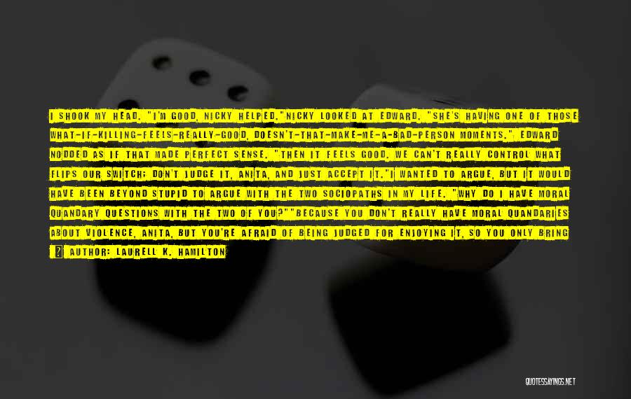 Laurell K. Hamilton Quotes: I Shook My Head. I'm Good, Nicky Helped.nicky Looked At Edward. She's Having One Of Those What-if-killing-feels-really-good, Doesn't-that-make-me-a-bad-person Moments. Edward