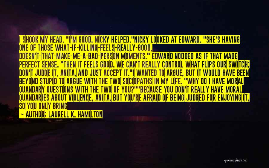 Laurell K. Hamilton Quotes: I Shook My Head. I'm Good, Nicky Helped.nicky Looked At Edward. She's Having One Of Those What-if-killing-feels-really-good, Doesn't-that-make-me-a-bad-person Moments. Edward