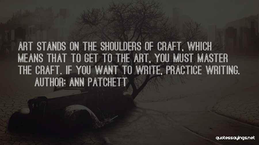 Ann Patchett Quotes: Art Stands On The Shoulders Of Craft, Which Means That To Get To The Art, You Must Master The Craft.