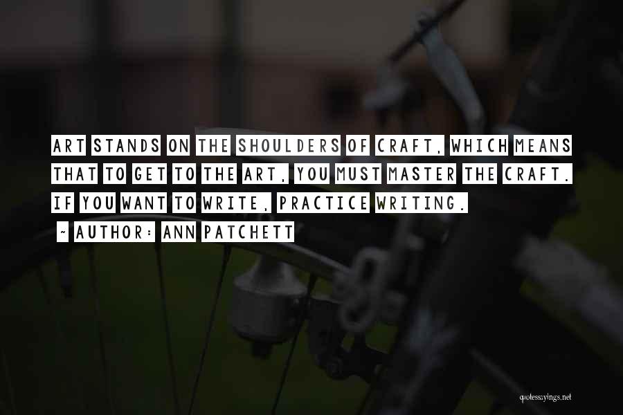 Ann Patchett Quotes: Art Stands On The Shoulders Of Craft, Which Means That To Get To The Art, You Must Master The Craft.