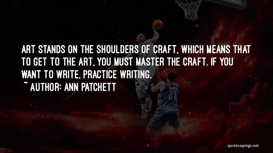 Ann Patchett Quotes: Art Stands On The Shoulders Of Craft, Which Means That To Get To The Art, You Must Master The Craft.