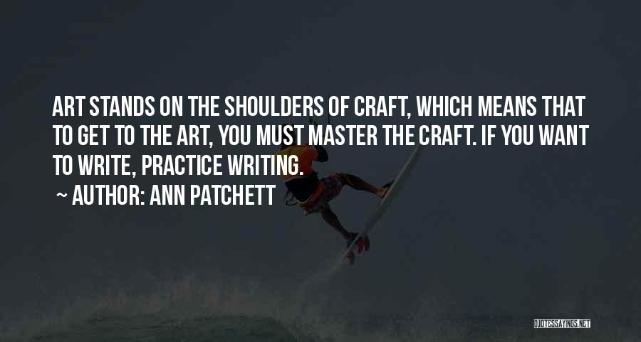 Ann Patchett Quotes: Art Stands On The Shoulders Of Craft, Which Means That To Get To The Art, You Must Master The Craft.