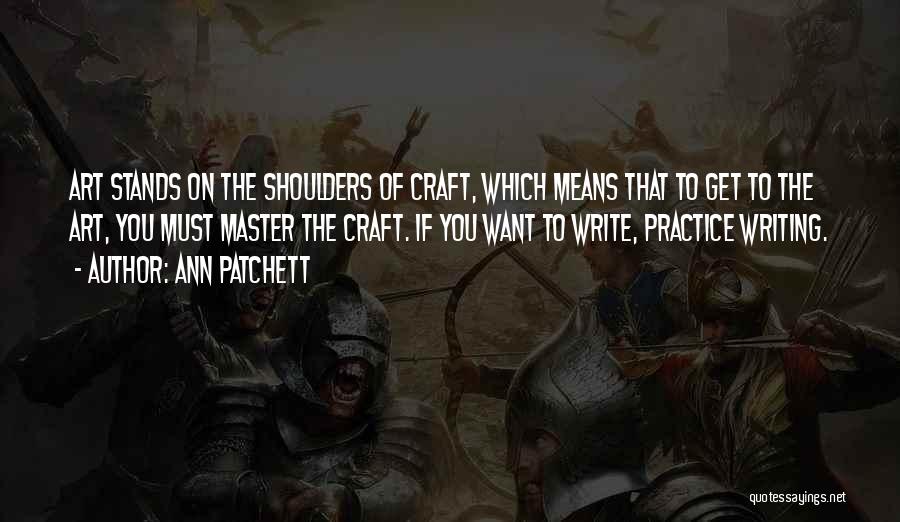 Ann Patchett Quotes: Art Stands On The Shoulders Of Craft, Which Means That To Get To The Art, You Must Master The Craft.