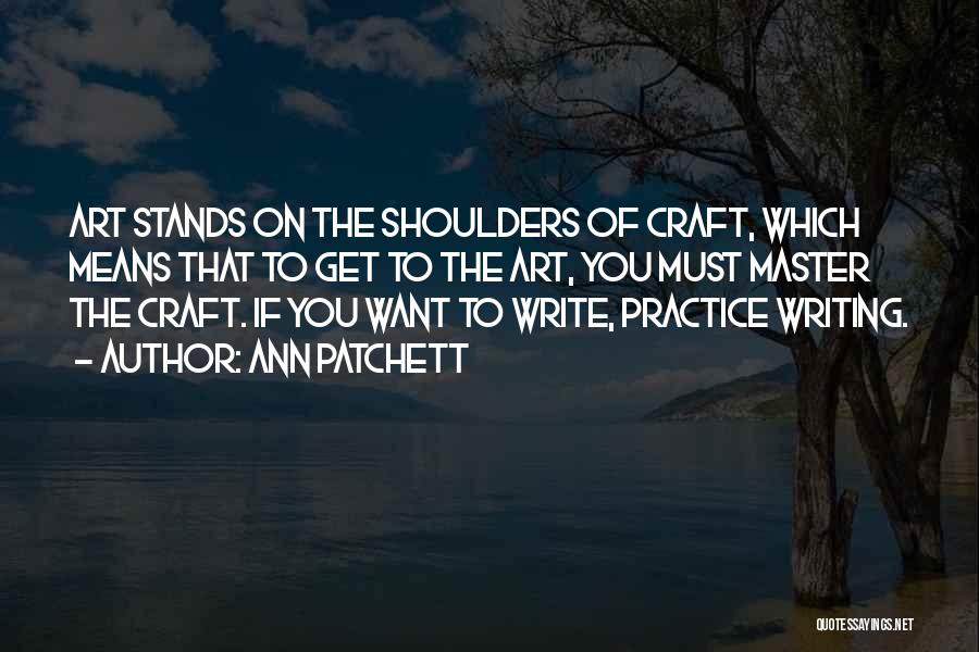 Ann Patchett Quotes: Art Stands On The Shoulders Of Craft, Which Means That To Get To The Art, You Must Master The Craft.
