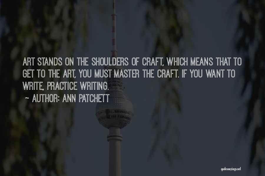 Ann Patchett Quotes: Art Stands On The Shoulders Of Craft, Which Means That To Get To The Art, You Must Master The Craft.