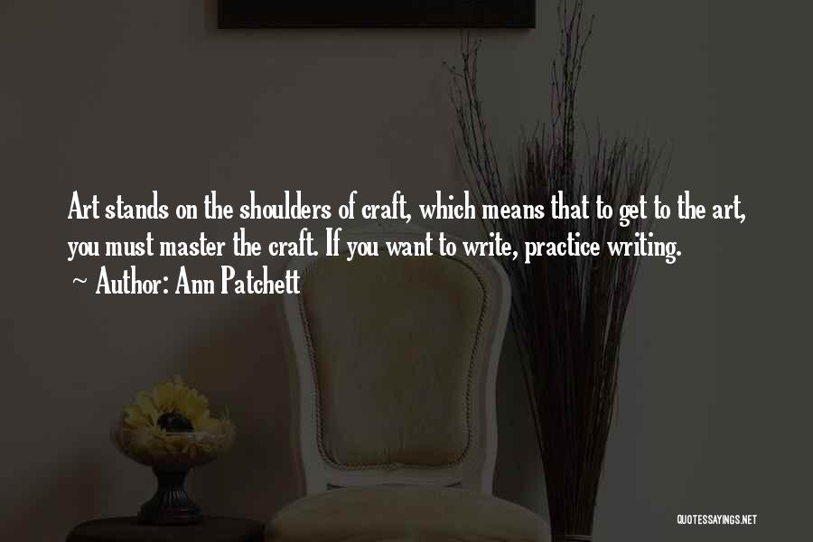 Ann Patchett Quotes: Art Stands On The Shoulders Of Craft, Which Means That To Get To The Art, You Must Master The Craft.