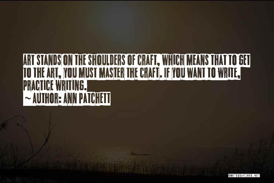Ann Patchett Quotes: Art Stands On The Shoulders Of Craft, Which Means That To Get To The Art, You Must Master The Craft.