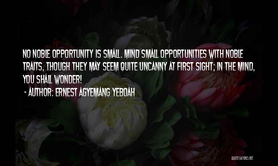 Ernest Agyemang Yeboah Quotes: No Noble Opportunity Is Small. Mind Small Opportunities With Noble Traits, Though They May Seem Quite Uncanny At First Sight;