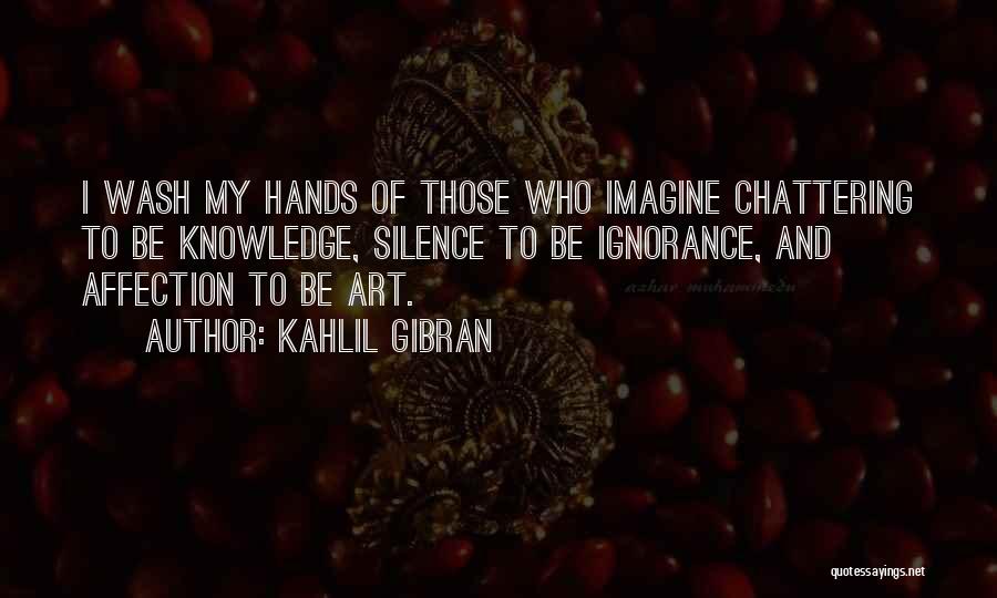 Kahlil Gibran Quotes: I Wash My Hands Of Those Who Imagine Chattering To Be Knowledge, Silence To Be Ignorance, And Affection To Be