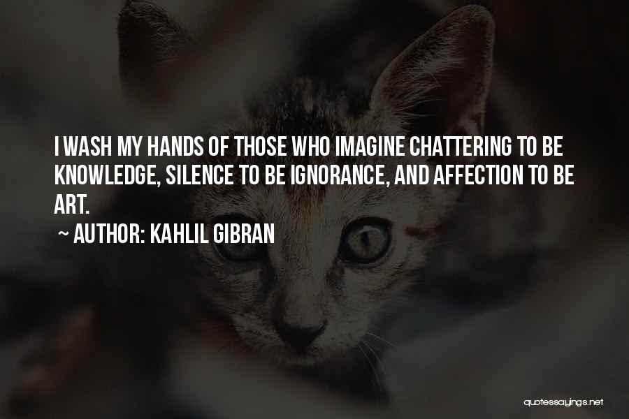 Kahlil Gibran Quotes: I Wash My Hands Of Those Who Imagine Chattering To Be Knowledge, Silence To Be Ignorance, And Affection To Be