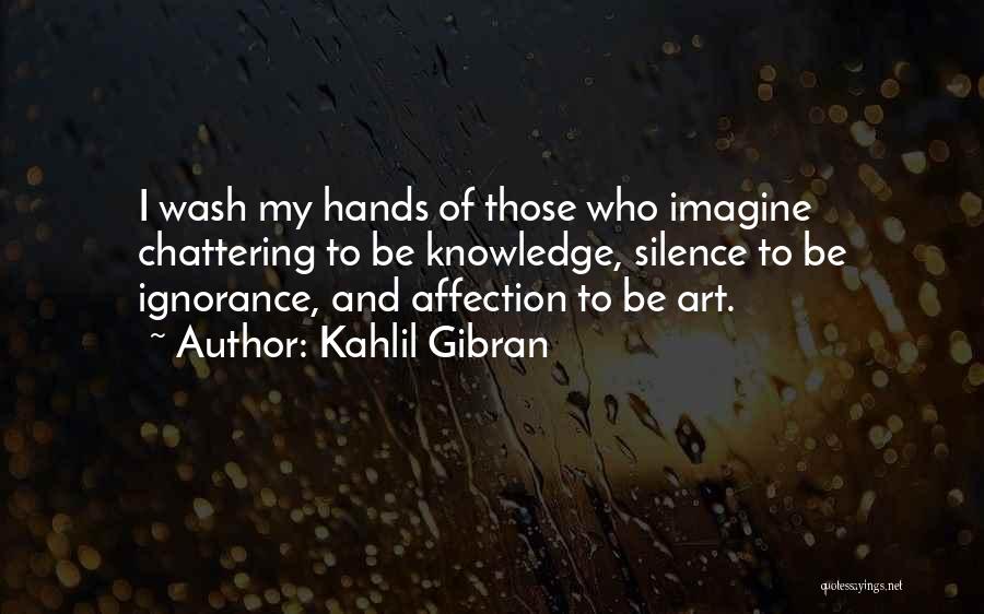 Kahlil Gibran Quotes: I Wash My Hands Of Those Who Imagine Chattering To Be Knowledge, Silence To Be Ignorance, And Affection To Be