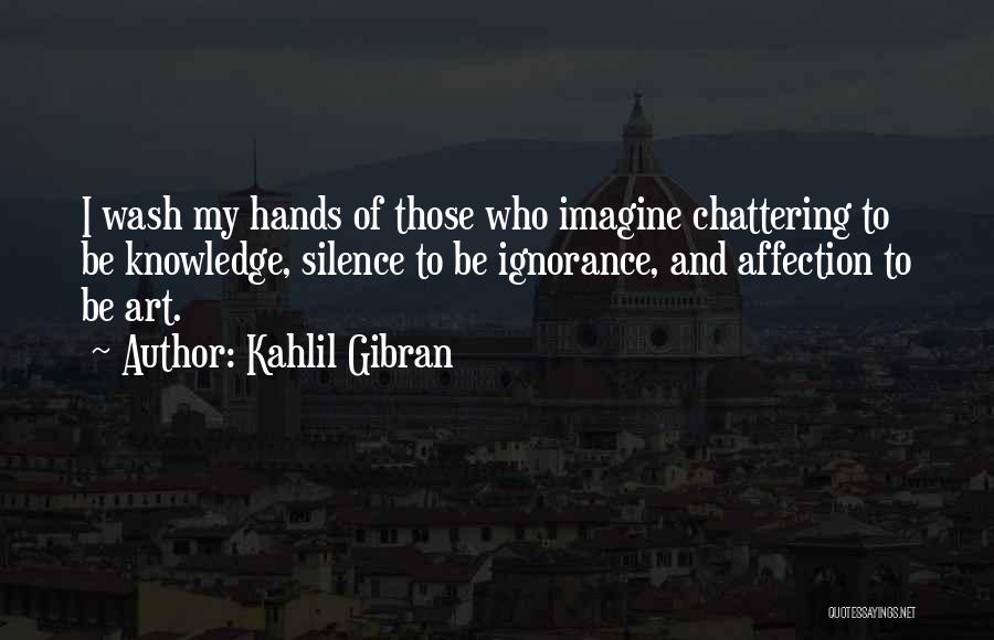 Kahlil Gibran Quotes: I Wash My Hands Of Those Who Imagine Chattering To Be Knowledge, Silence To Be Ignorance, And Affection To Be
