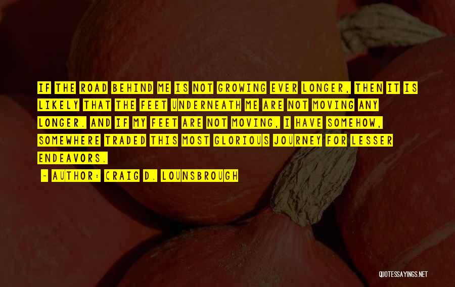 Craig D. Lounsbrough Quotes: If The Road Behind Me Is Not Growing Ever Longer, Then It Is Likely That The Feet Underneath Me Are