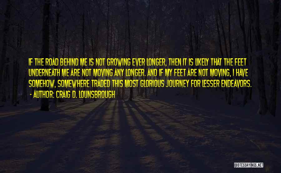 Craig D. Lounsbrough Quotes: If The Road Behind Me Is Not Growing Ever Longer, Then It Is Likely That The Feet Underneath Me Are